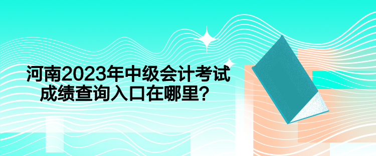 河南2023年中级会计考试成绩查询入口在哪里？