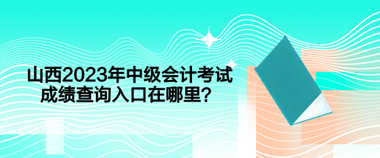 山西2023年中级会计考试成绩查询入口在哪里？