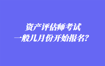 资产评估师考试一般几月份开始报名？