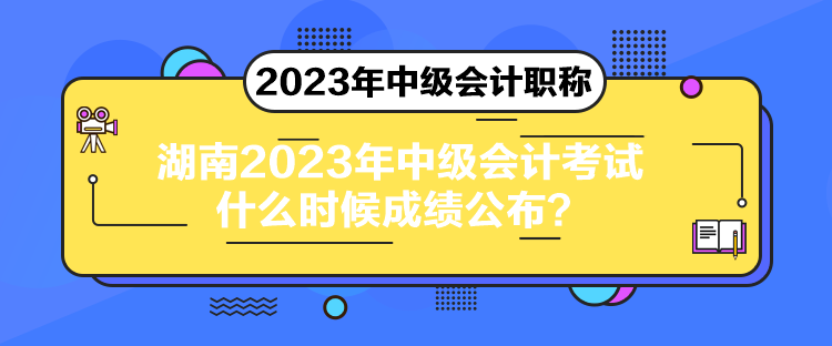 湖南2023年中级会计考试什么时候成绩公布？