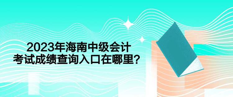 2023年海南中级会计考试成绩查询入口在哪里？