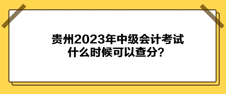 贵州2023年中级会计考试什么时候可以查分？