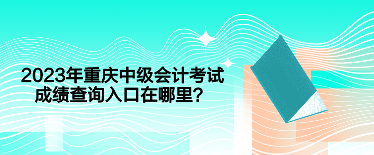 2023年重庆中级会计考试成绩查询入口在哪里？