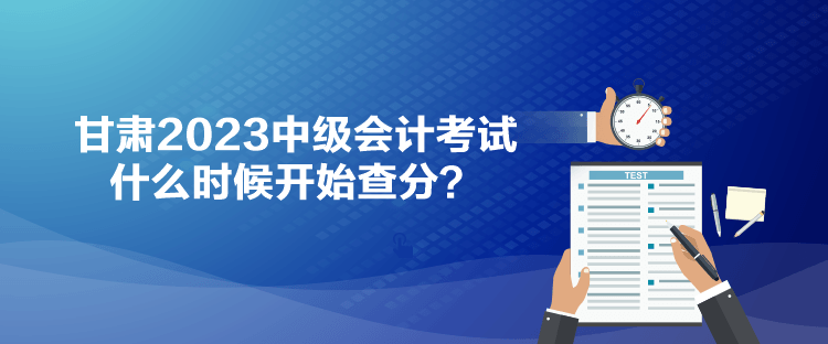甘肃2023中级会计考试什么时候开始查分？