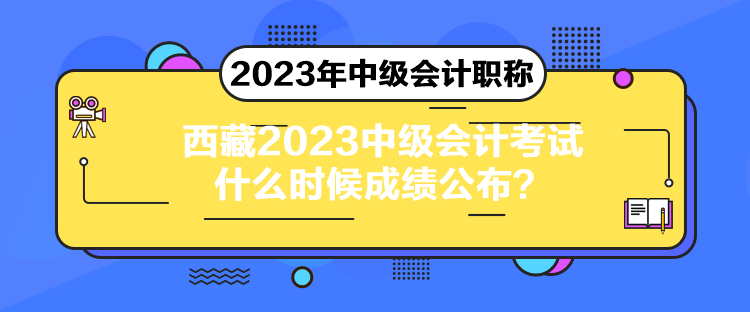 西藏2023中级会计考试什么时候成绩公布？