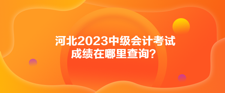 河北2023中级会计考试成绩在哪里查询？