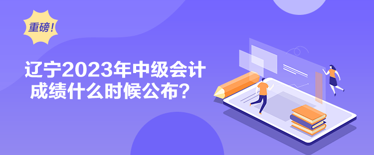 辽宁2023年中级会计成绩什么时候公布？