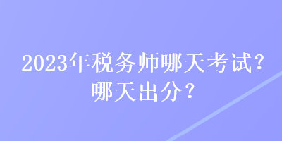 2023年税务师哪天考试？哪天出分？