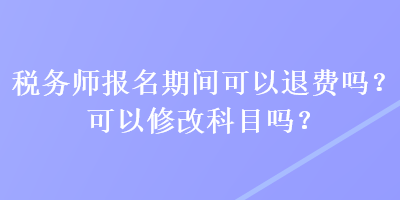 税务师报名期间可以退费吗？可以修改科目吗？