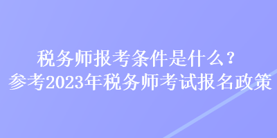 税务师报考条件是什么？参考2023年税务师考试报名政策