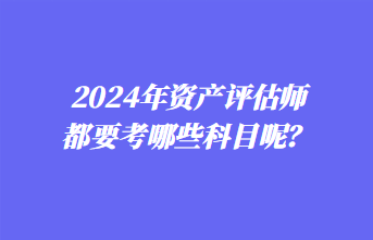 2024年资产评估师都要考哪些科目呢？