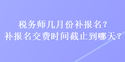 税务师几月份补报名？补报名交费时间截止到哪天？