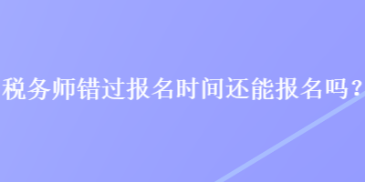 税务师错过报名时间还能报名吗？