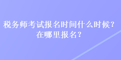 税务师考试报名时间什么时候？在哪里报名？