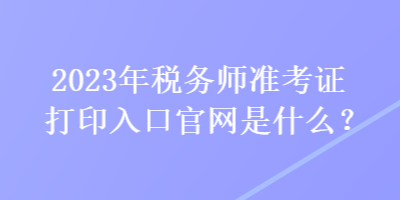 2023年税务师准考证打印入口官网是什么？