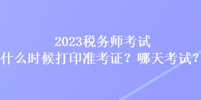 2023税务师考试什么时候打印准考证？哪天考试？