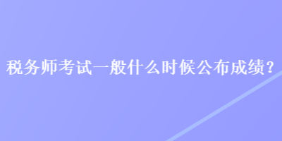 税务师考试一般什么时候公布成绩？