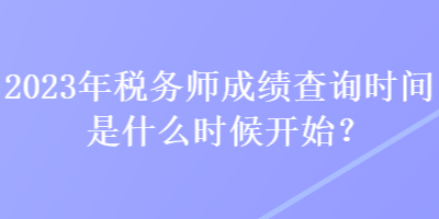 2023年税务师成绩查询时间是什么时候开始？