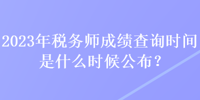 2023年税务师成绩查询时间是什么时候公布？