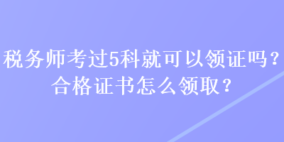 税务师考过5科就可以领证吗？合格证书怎么领取？