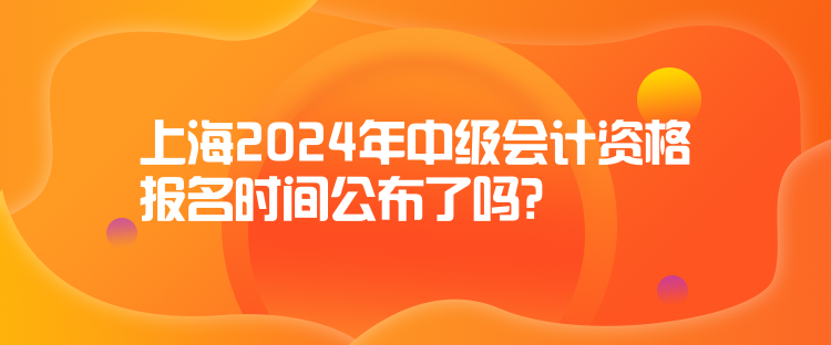 上海2024年中级会计资格报名时间公布了吗？