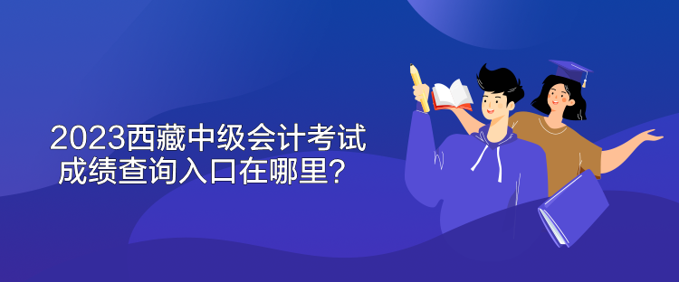 2023西藏中级会计考试成绩查询入口在哪里？