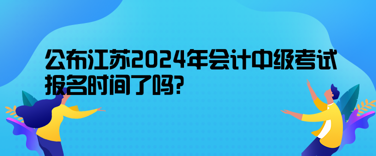 公布江苏2024年会计中级考试报名时间了吗？
