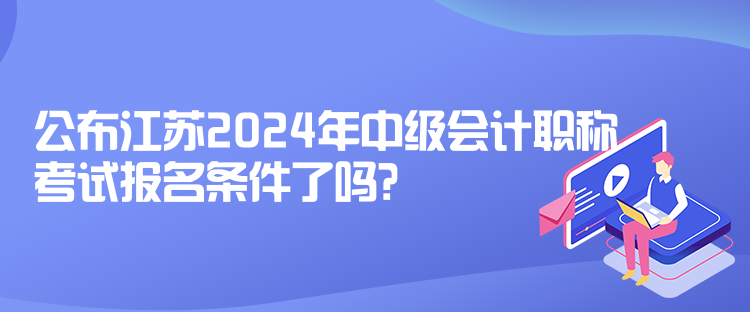 公布江苏2024年中级会计职称考试报名条件了吗？