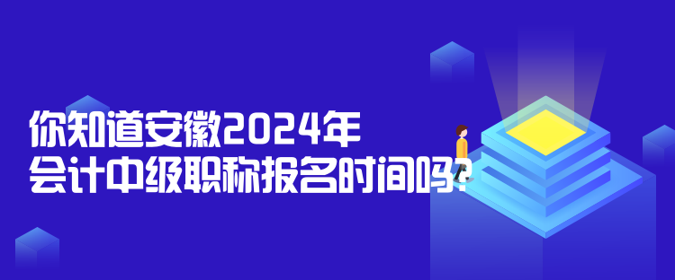 你知道安徽2024年会计中级职称报名时间吗？