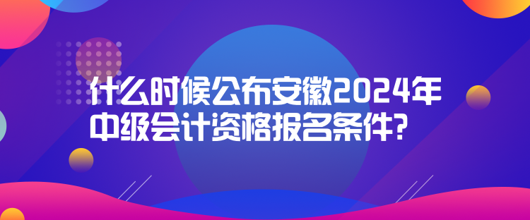 什么时候公布安徽2024年中级会计资格报名条件？