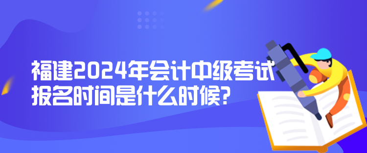 福建2024年会计中级考试报名时间是什么时候？