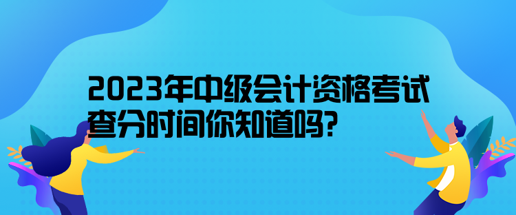 2023年中级会计资格考试查分时间你知道吗？