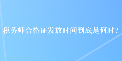 税务师合格证发放时间到底是何时？