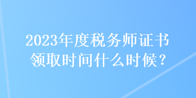 2023年度税务师证书领取时间什么时候？