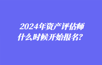 2024年资产评估师什么时候开始报名？