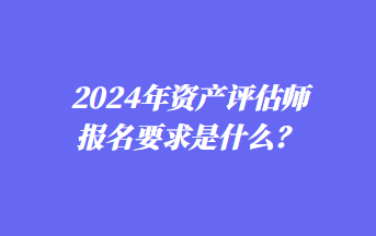 2024年资产评估师报名要求是什么？
