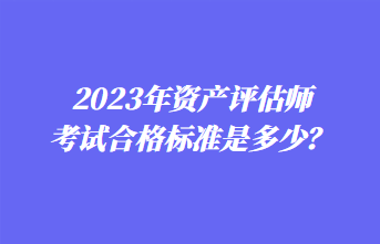 2023年资产评估师考试合格标准是多少？