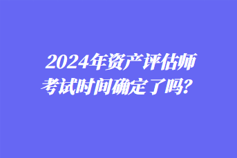 2024年资产评估师考试时间确定了吗？