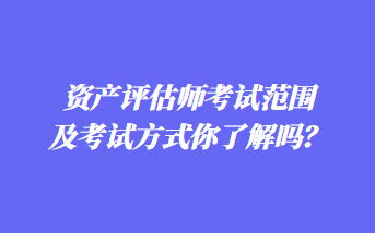 资产评估师考试范围及考试方式你了解吗？