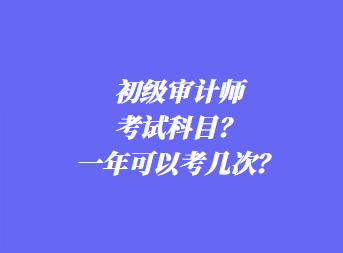 初级审计师考试科目？一年可以考几次？