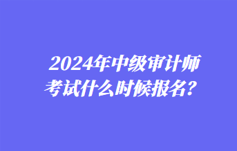 2024年中级审计师考试什么时候报名？