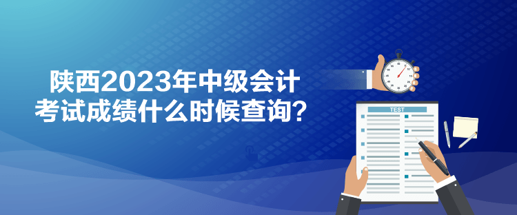 陕西2023年中级会计考试成绩什么时候查询？