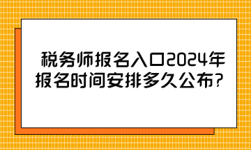 税务师报名入口2024年报名时间安排多久公布？