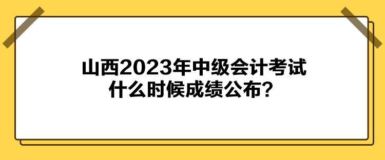 山西2023年中级会计考试什么时候成绩公布？