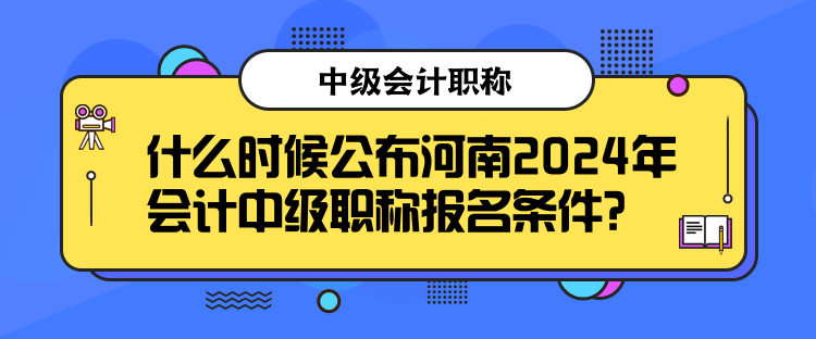 什么时候公布河南2024年会计中级职称报名条件？