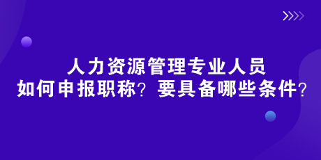 人社部新规来了！人力资源管理专业人员如何申报职称？要具备哪些条件？