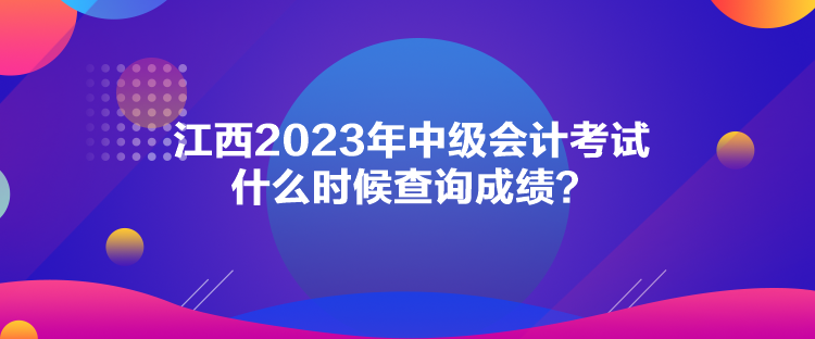江西2023年中级会计考试什么时候查询成绩？