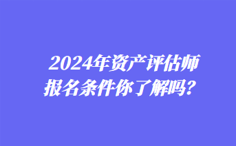 2024年资产评估师报名条件你了解吗？