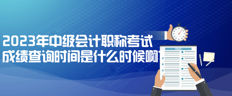 2023年中级会计职称考试成绩查询时间是什么时候啊？