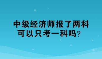 中级经济师报了两科，可以只考一科吗？